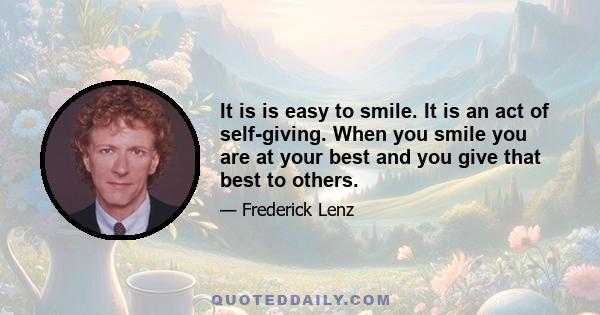 It is is easy to smile. It is an act of self-giving. When you smile you are at your best and you give that best to others.