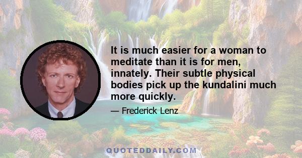 It is much easier for a woman to meditate than it is for men, innately. Their subtle physical bodies pick up the kundalini much more quickly.