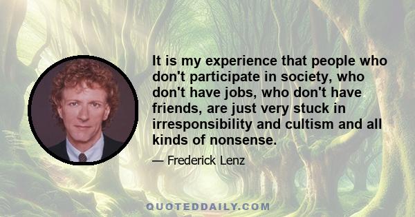 It is my experience that people who don't participate in society, who don't have jobs, who don't have friends, are just very stuck in irresponsibility and cultism and all kinds of nonsense.