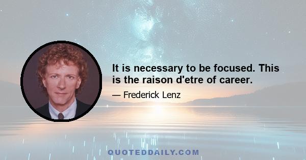 It is necessary to be focused. This is the raison d'etre of career.