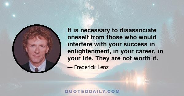 It is necessary to disassociate oneself from those who would interfere with your success in enlightenment, in your career, in your life. They are not worth it.