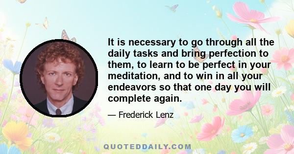 It is necessary to go through all the daily tasks and bring perfection to them, to learn to be perfect in your meditation, and to win in all your endeavors so that one day you will complete again.