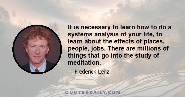 It is necessary to learn how to do a systems analysis of your life, to learn about the effects of places, people, jobs. There are millions of things that go into the study of meditation.