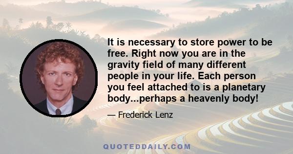 It is necessary to store power to be free. Right now you are in the gravity field of many different people in your life. Each person you feel attached to is a planetary body...perhaps a heavenly body!