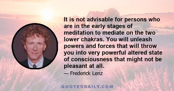 It is not advisable for persons who are in the early stages of meditation to mediate on the two lower chakras. You will unleash powers and forces that will throw you into very powerful altered state of consciousness