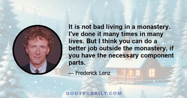 It is not bad living in a monastery. I've done it many times in many lives. But I think you can do a better job outside the monastery, if you have the necessary component parts.