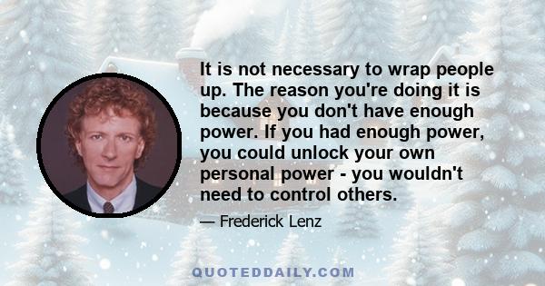 It is not necessary to wrap people up. The reason you're doing it is because you don't have enough power. If you had enough power, you could unlock your own personal power - you wouldn't need to control others.