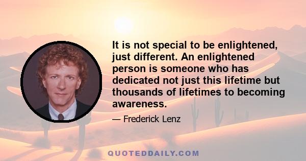 It is not special to be enlightened, just different. An enlightened person is someone who has dedicated not just this lifetime but thousands of lifetimes to becoming awareness.