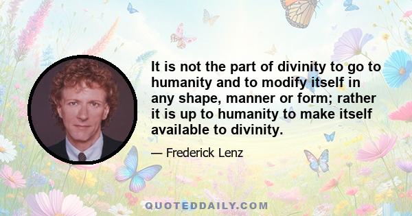 It is not the part of divinity to go to humanity and to modify itself in any shape, manner or form; rather it is up to humanity to make itself available to divinity.