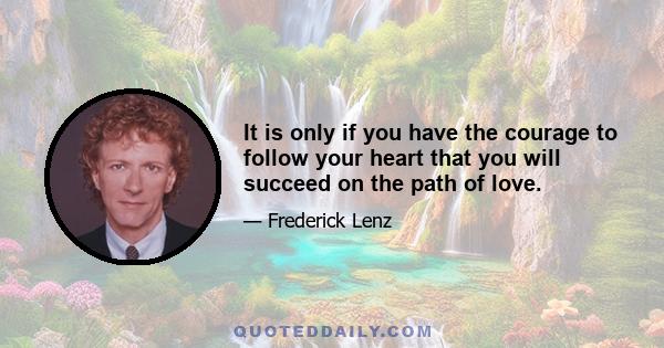 It is only if you have the courage to follow your heart that you will succeed on the path of love.