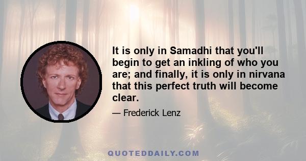 It is only in Samadhi that you'll begin to get an inkling of who you are; and finally, it is only in nirvana that this perfect truth will become clear.