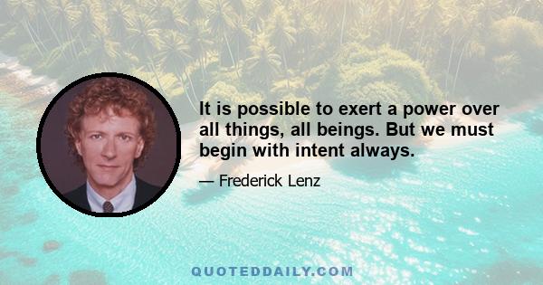 It is possible to exert a power over all things, all beings. But we must begin with intent always.