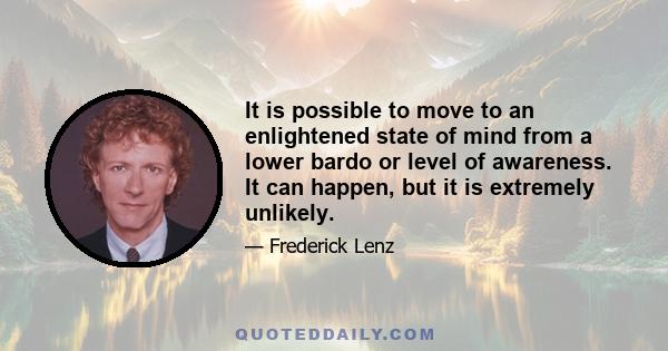 It is possible to move to an enlightened state of mind from a lower bardo or level of awareness. It can happen, but it is extremely unlikely.