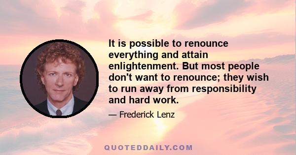 It is possible to renounce everything and attain enlightenment. But most people don't want to renounce; they wish to run away from responsibility and hard work.