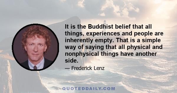 It is the Buddhist belief that all things, experiences and people are inherently empty. That is a simple way of saying that all physical and nonphysical things have another side.