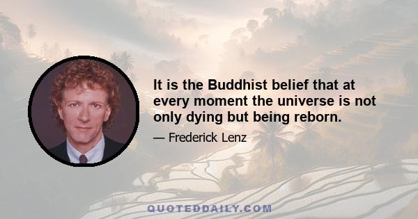 It is the Buddhist belief that at every moment the universe is not only dying but being reborn.