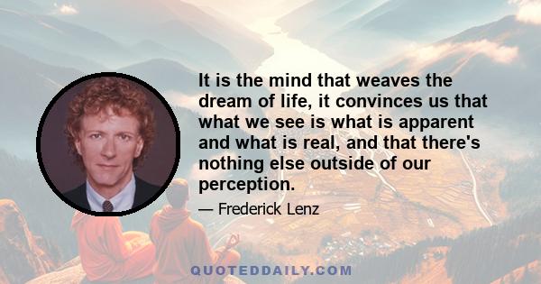 It is the mind that weaves the dream of life, it convinces us that what we see is what is apparent and what is real, and that there's nothing else outside of our perception.