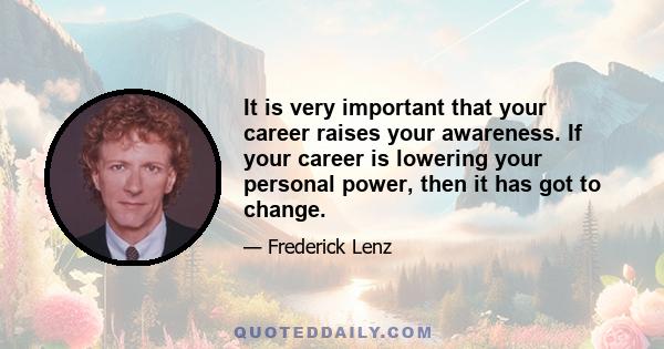 It is very important that your career raises your awareness. If your career is lowering your personal power, then it has got to change.