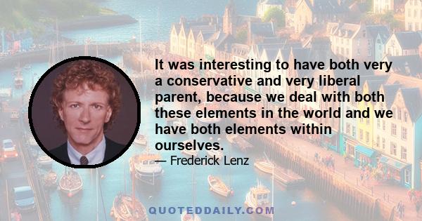 It was interesting to have both very a conservative and very liberal parent, because we deal with both these elements in the world and we have both elements within ourselves.