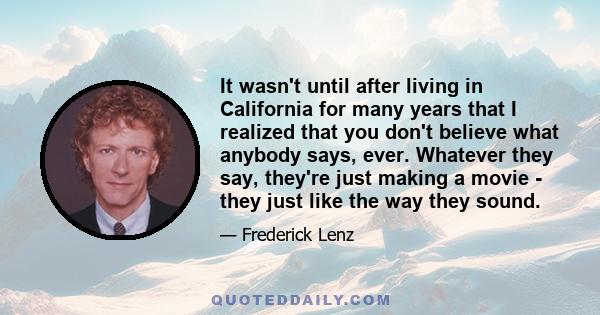 It wasn't until after living in California for many years that I realized that you don't believe what anybody says, ever. Whatever they say, they're just making a movie - they just like the way they sound.