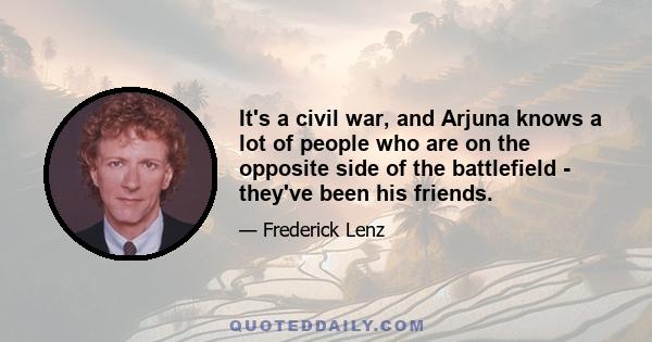 It's a civil war, and Arjuna knows a lot of people who are on the opposite side of the battlefield - they've been his friends.