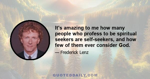 It's amazing to me how many people who profess to be spiritual seekers are self-seekers, and how few of them ever consider God.