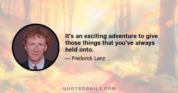 It's an exciting adventure to give those things that you've always held onto.