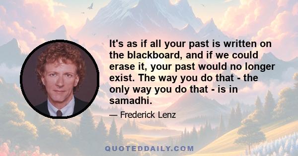 It's as if all your past is written on the blackboard, and if we could erase it, your past would no longer exist. The way you do that - the only way you do that - is in samadhi.