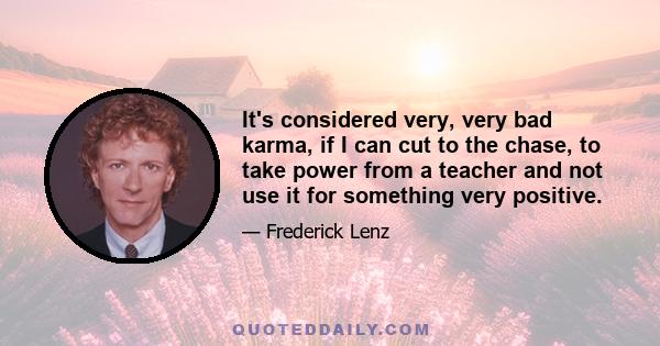 It's considered very, very bad karma, if I can cut to the chase, to take power from a teacher and not use it for something very positive.