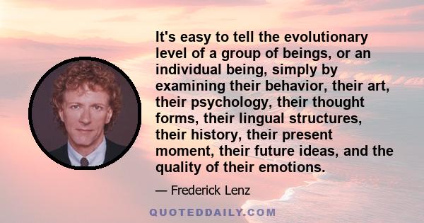 It's easy to tell the evolutionary level of a group of beings, or an individual being, simply by examining their behavior, their art, their psychology, their thought forms, their lingual structures, their history, their 