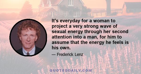 It's everyday for a woman to project a very strong wave of sexual energy through her second attention into a man, for him to assume that the energy he feels is his own.