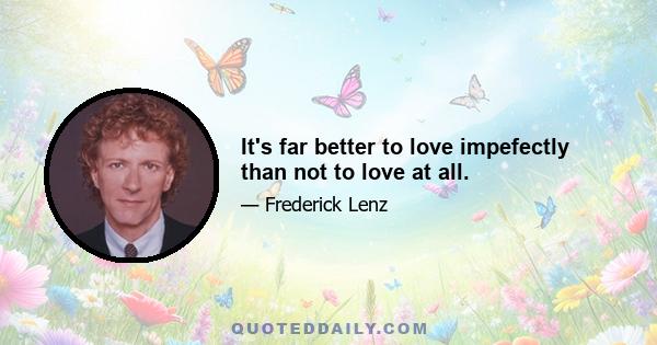 It's far better to love impefectly than not to love at all.