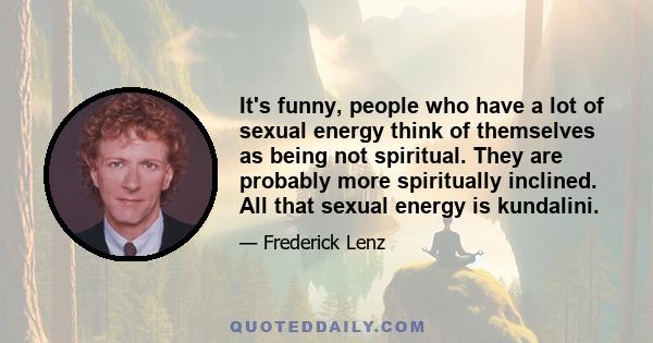 It's funny, people who have a lot of sexual energy think of themselves as being not spiritual. They are probably more spiritually inclined. All that sexual energy is kundalini.