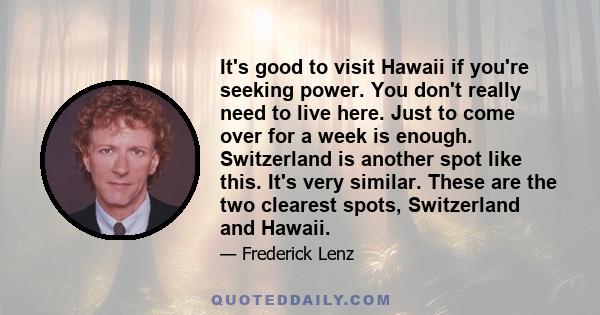 It's good to visit Hawaii if you're seeking power. You don't really need to live here. Just to come over for a week is enough. Switzerland is another spot like this. It's very similar. These are the two clearest spots,