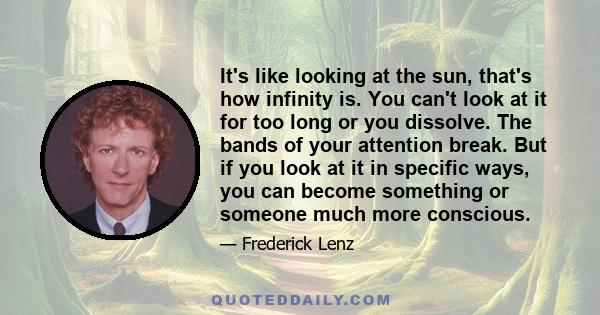 It's like looking at the sun, that's how infinity is. You can't look at it for too long or you dissolve. The bands of your attention break. But if you look at it in specific ways, you can become something or someone