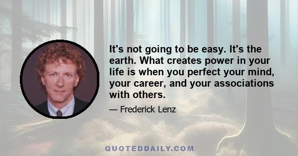 It's not going to be easy. It's the earth. What creates power in your life is when you perfect your mind, your career, and your associations with others.