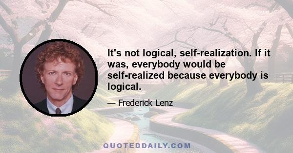 It's not logical, self-realization. If it was, everybody would be self-realized because everybody is logical.