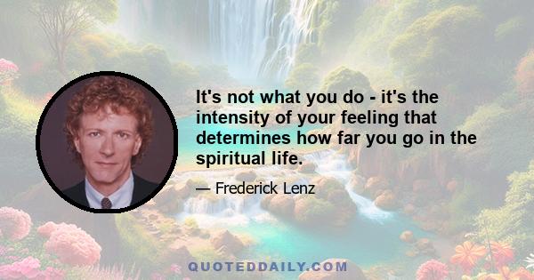 It's not what you do - it's the intensity of your feeling that determines how far you go in the spiritual life.