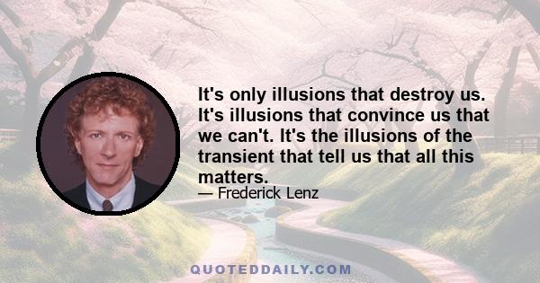 It's only illusions that destroy us. It's illusions that convince us that we can't. It's the illusions of the transient that tell us that all this matters.