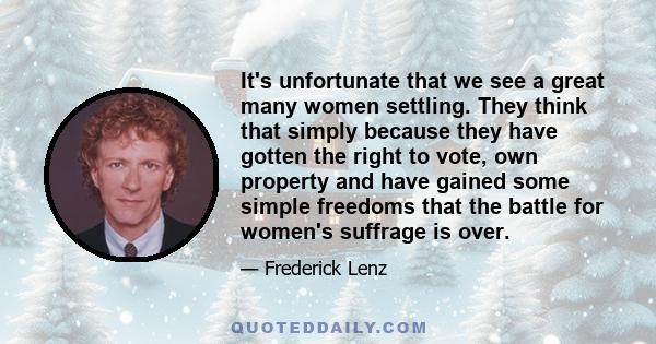 It's unfortunate that we see a great many women settling. They think that simply because they have gotten the right to vote, own property and have gained some simple freedoms that the battle for women's suffrage is over.