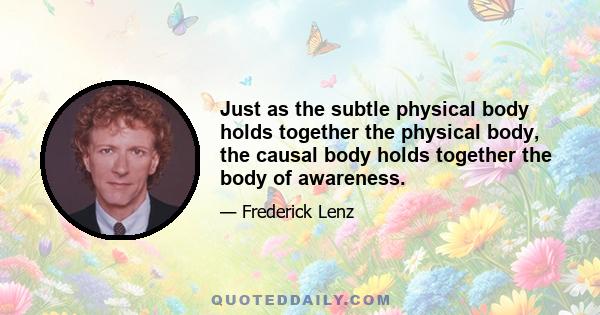 Just as the subtle physical body holds together the physical body, the causal body holds together the body of awareness.