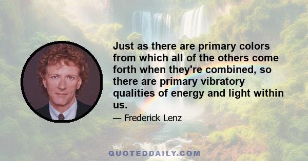 Just as there are primary colors from which all of the others come forth when they're combined, so there are primary vibratory qualities of energy and light within us.