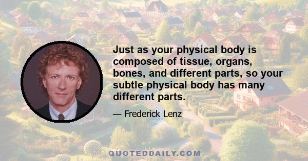 Just as your physical body is composed of tissue, organs, bones, and different parts, so your subtle physical body has many different parts.