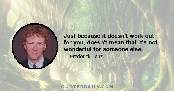 Just because it doesn't work out for you, doesn't mean that it's not wonderful for someone else.