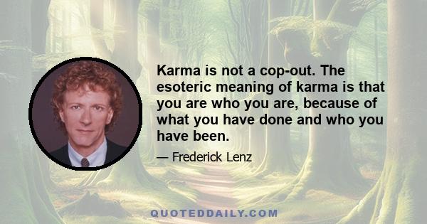 Karma is not a cop-out. The esoteric meaning of karma is that you are who you are, because of what you have done and who you have been.