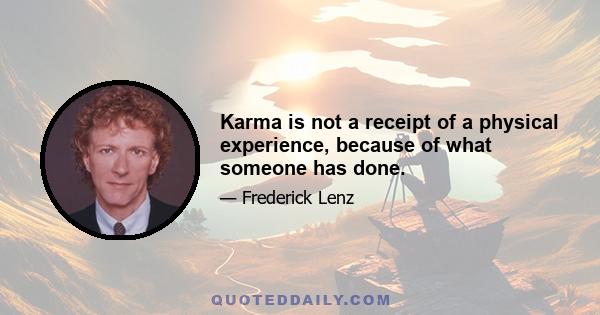 Karma is not a receipt of a physical experience, because of what someone has done.