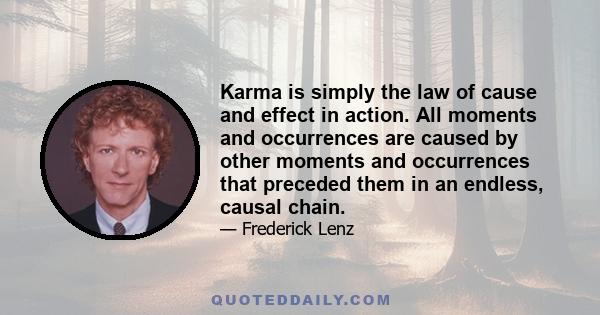 Karma is simply the law of cause and effect in action. All moments and occurrences are caused by other moments and occurrences that preceded them in an endless, causal chain.