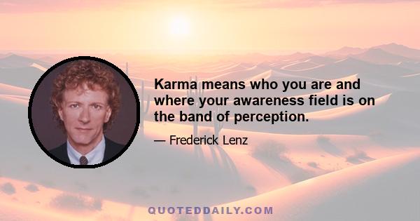 Karma means who you are and where your awareness field is on the band of perception.