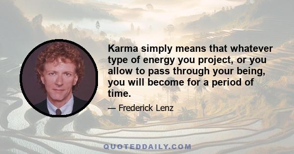 Karma simply means that whatever type of energy you project, or you allow to pass through your being, you will become for a period of time.