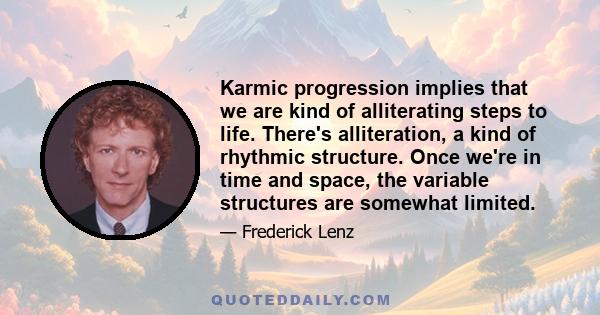 Karmic progression implies that we are kind of alliterating steps to life. There's alliteration, a kind of rhythmic structure. Once we're in time and space, the variable structures are somewhat limited.